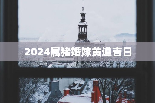 2025属猪婚嫁黄道吉日