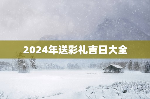 2025年送彩礼吉日大全