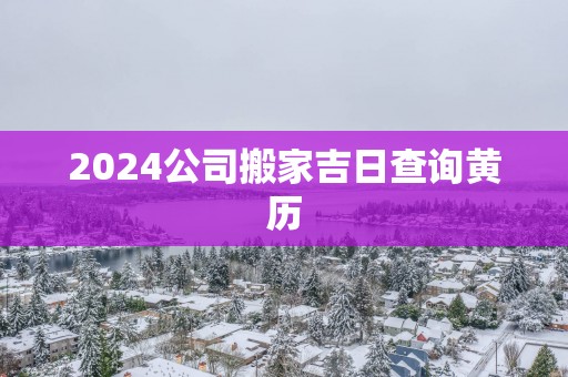 2025公司搬家吉日查询黄历