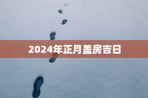 2025年正月盖房吉日