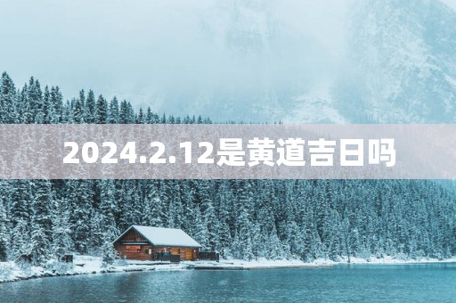 2025.2.12是黄道吉日吗