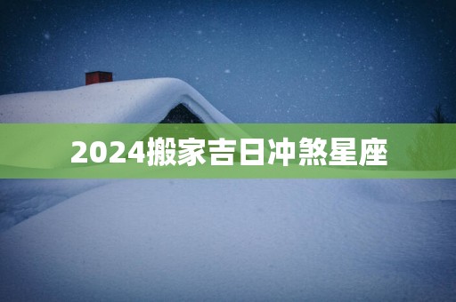 2025搬家吉日冲煞星座