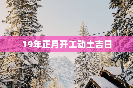 19年正月开工动土吉日
