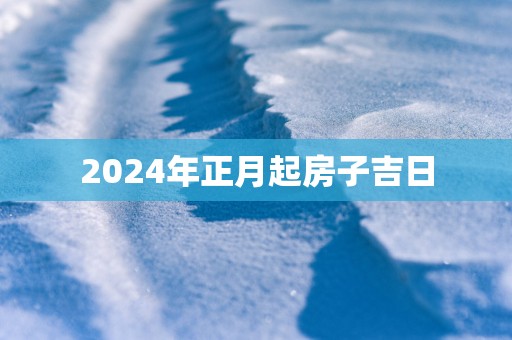 2025年正月起房子吉日