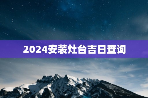 2025安装灶台吉日查询