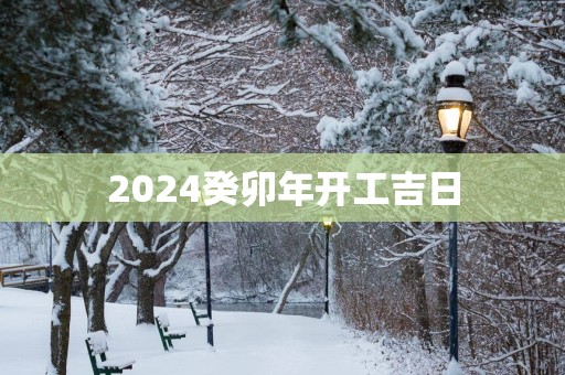 2025癸卯年开工吉日