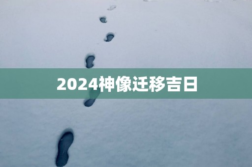 2025神像迁移吉日