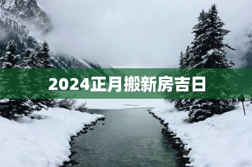 2025正月搬新房吉日 2025正月搬新房吉日
