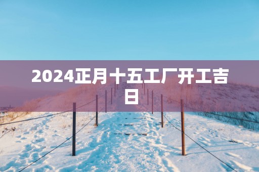 2025正月十五工厂开工吉日
