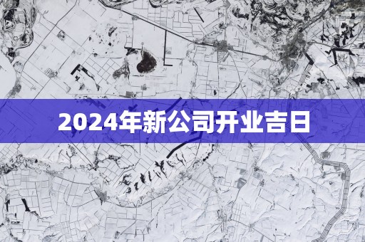 2025年新公司开业吉日 2025年新公司开业吉日