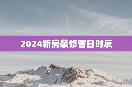 2025新房装修吉日时辰