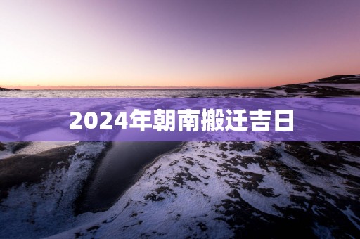 2025年朝南搬迁吉日