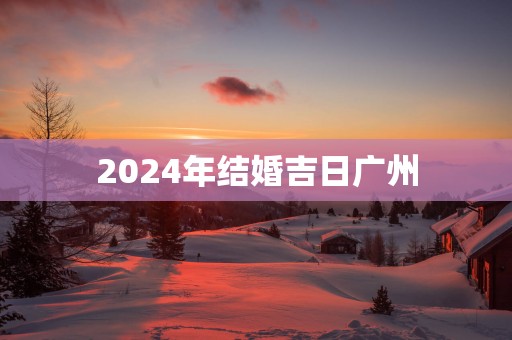 2025年结婚吉日广州
