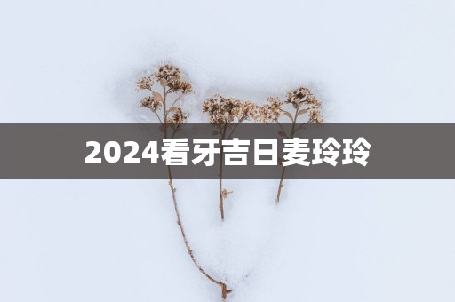 2025看牙吉日麦玲玲
