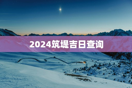 2025筑堤吉日查询