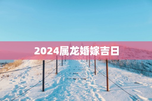 2025属龙婚嫁吉日