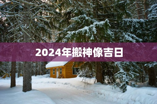 2025年搬神像吉日