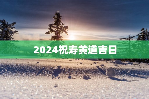 2025祝寿黄道吉日