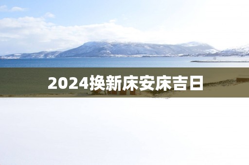 2025换新床安床吉日