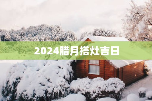 2025腊月搭灶吉日