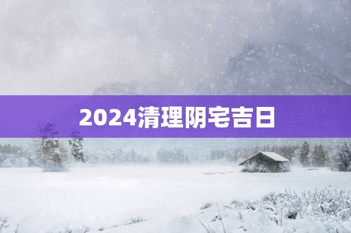 2025清理阴宅吉日