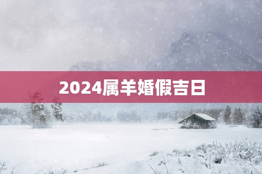 2025属羊婚假吉日 2025属羊婚假吉日