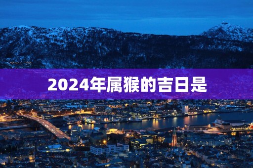 2025年属猴的吉日是