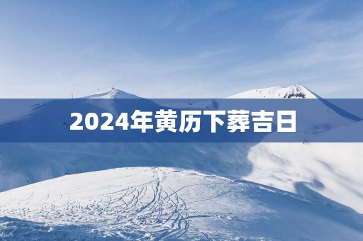 2025年黄历下葬吉日