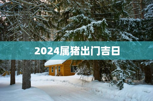 2025属猪出门吉日