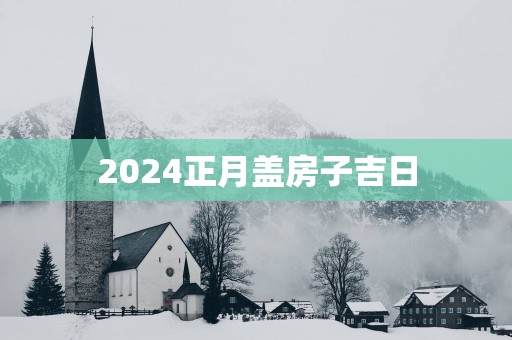2025正月盖房子吉日