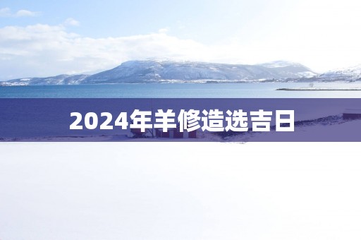 2025年羊修造选吉日