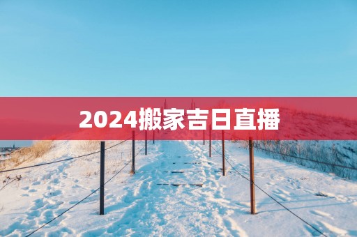 2025搬家吉日直播 2025搬家吉日直播