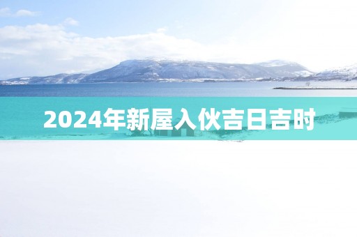 2025年新屋入伙吉日吉时