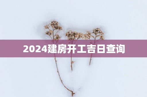 2025建房开工吉日查询 2025建房开工吉日查询