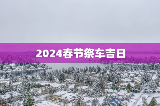 2025春节祭车吉日