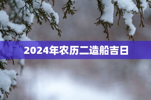 2025年农历二造船吉日