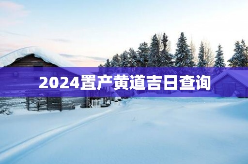2025置产黄道吉日查询