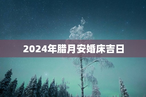 2025年腊月安婚床吉日