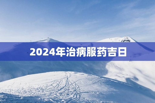 2025年治病服药吉日