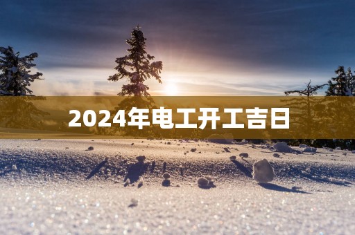 2025年电工开工吉日