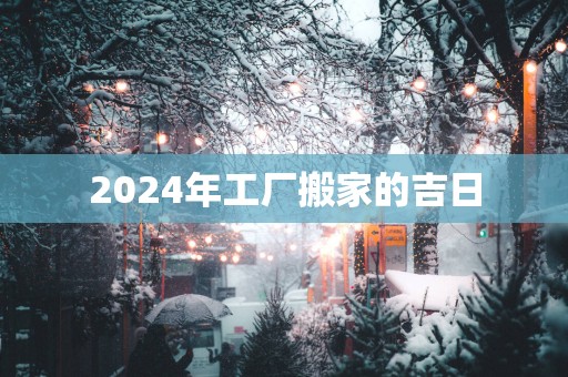 2025年工厂搬家的吉日