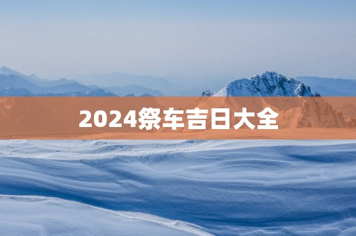 2025祭车吉日大全