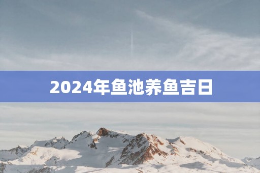 2025年鱼池养鱼吉日