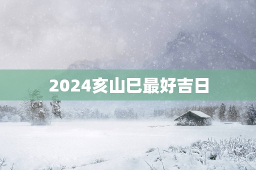 2025亥山巳最好吉日