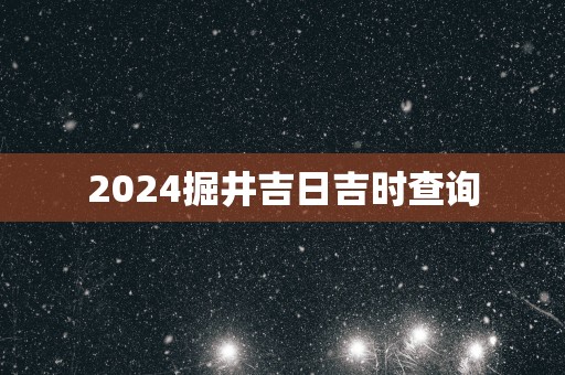 2025掘井吉日吉时查询