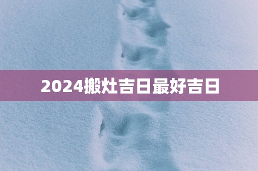 2025搬灶吉日最好吉日