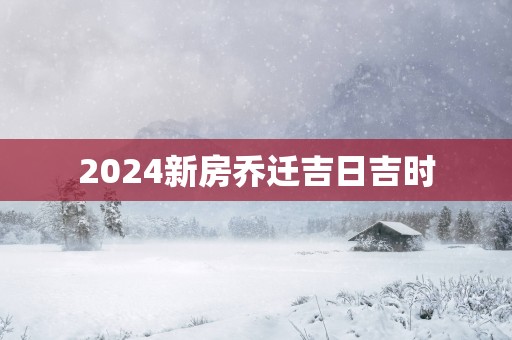 2025新房乔迁吉日吉时