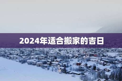 2025年适合搬家的吉日 2025年适合搬家的吉日