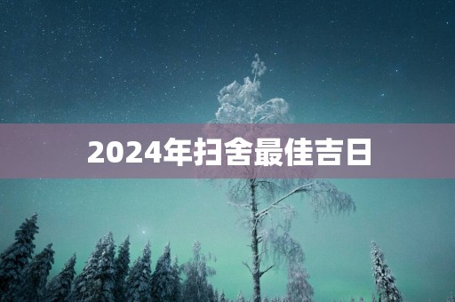 2025年扫舍最佳吉日