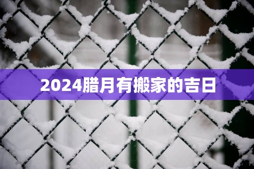 2025腊月有搬家的吉日
